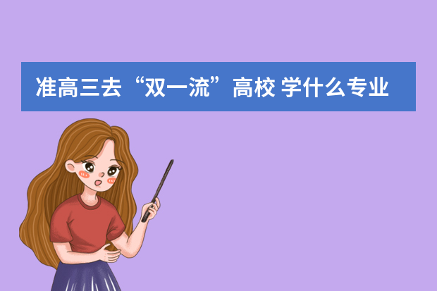 准高三去“双一流”高校 学什么专业